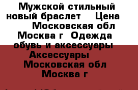 Мужской стильный новый браслет. › Цена ­ 800 - Московская обл., Москва г. Одежда, обувь и аксессуары » Аксессуары   . Московская обл.,Москва г.